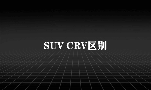 SUV CRV区别