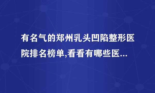 有名气的郑州乳头凹陷整形医院排名榜单,看看有哪些医院上榜?