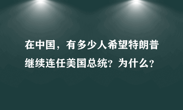 在中国，有多少人希望特朗普继续连任美国总统？为什么？