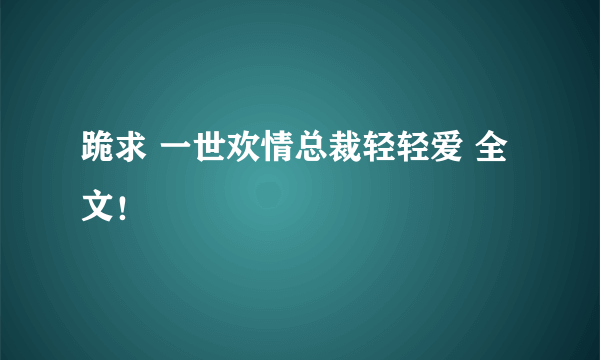 跪求 一世欢情总裁轻轻爱 全文！