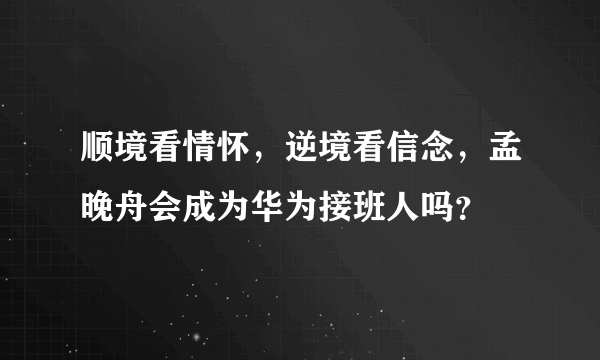 顺境看情怀，逆境看信念，孟晚舟会成为华为接班人吗？