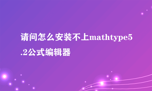 请问怎么安装不上mathtype5.2公式编辑器