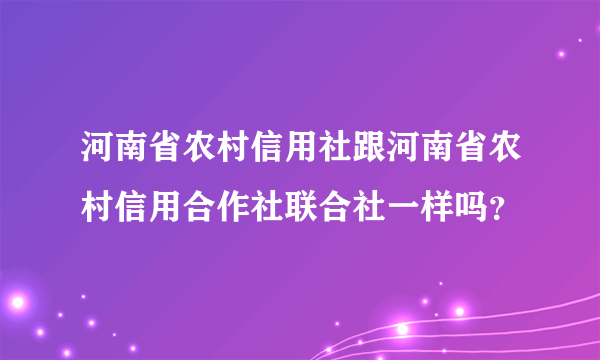 河南省农村信用社跟河南省农村信用合作社联合社一样吗？