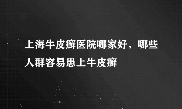 上海牛皮癣医院哪家好，哪些人群容易患上牛皮癣