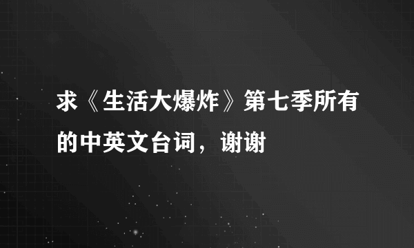 求《生活大爆炸》第七季所有的中英文台词，谢谢