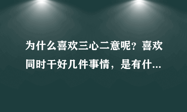 为什么喜欢三心二意呢？喜欢同时干好几件事情，是有什么问题吗？