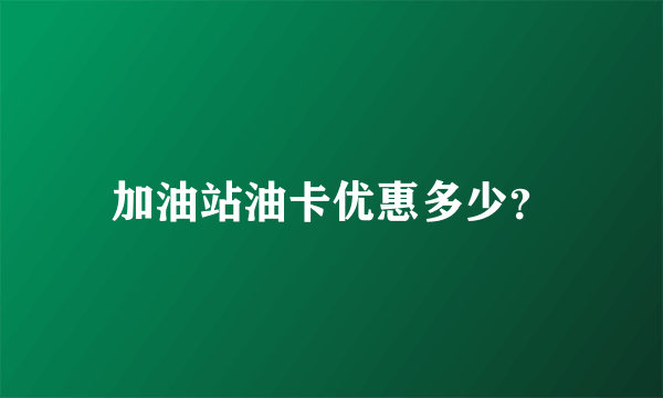 加油站油卡优惠多少？