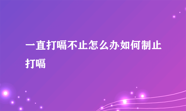 一直打嗝不止怎么办如何制止打嗝