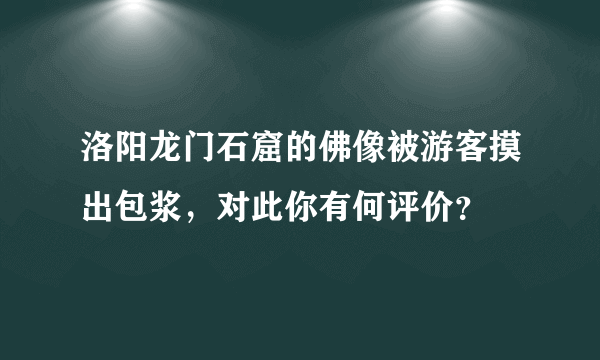 洛阳龙门石窟的佛像被游客摸出包浆，对此你有何评价？