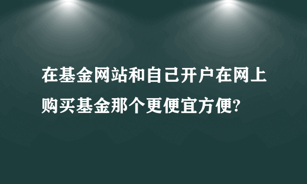 在基金网站和自己开户在网上购买基金那个更便宜方便?