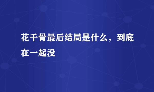 花千骨最后结局是什么，到底在一起没