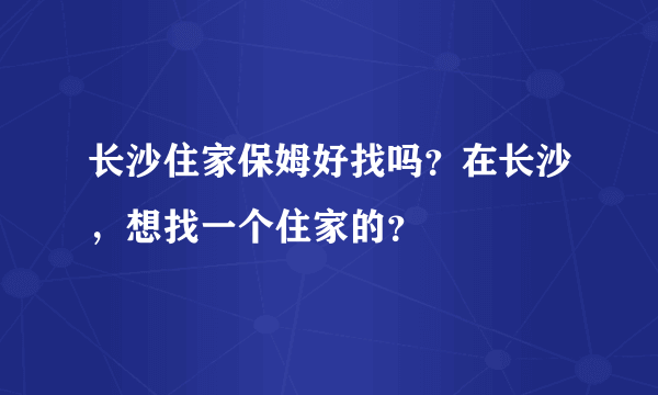 长沙住家保姆好找吗？在长沙，想找一个住家的？