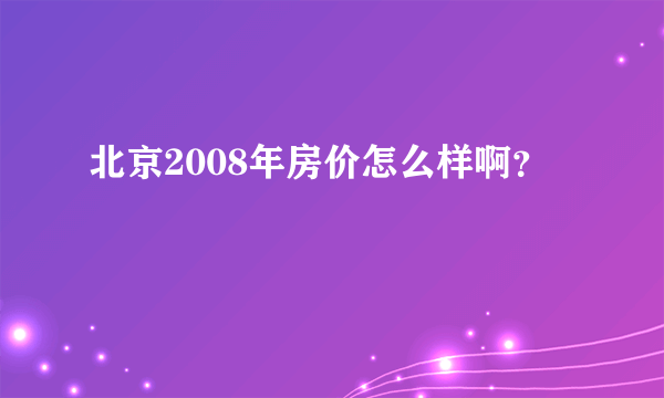 北京2008年房价怎么样啊？