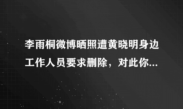 李雨桐微博晒照遭黄晓明身边工作人员要求删除，对此你们怎么看？