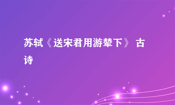 苏轼《送宋君用游辇下》 古诗