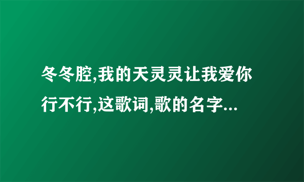 冬冬腔,我的天灵灵让我爱你行不行,这歌词,歌的名字是什么啊