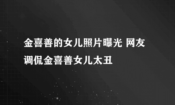 金喜善的女儿照片曝光 网友调侃金喜善女儿太丑