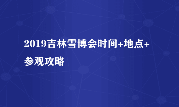 2019吉林雪博会时间+地点+参观攻略