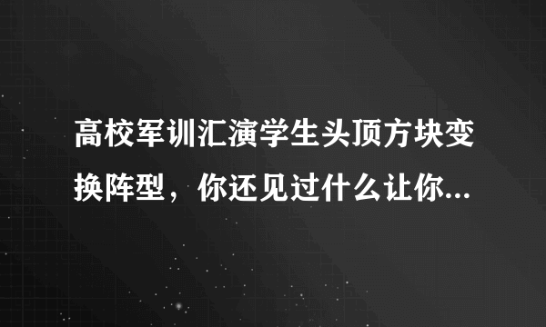 高校军训汇演学生头顶方块变换阵型，你还见过什么让你觉得震撼的军训队形？