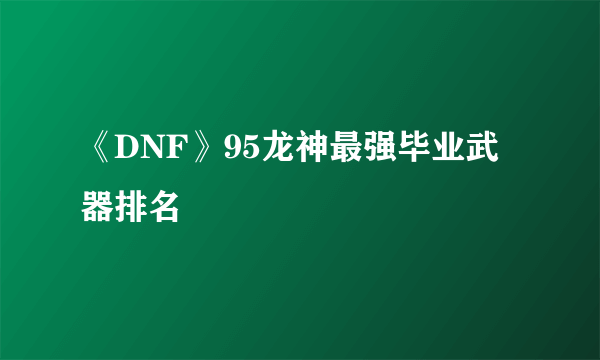 《DNF》95龙神最强毕业武器排名