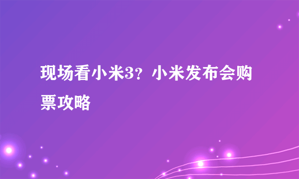 现场看小米3？小米发布会购票攻略