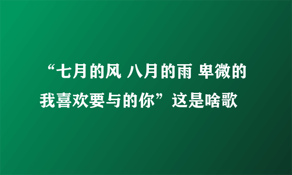 “七月的风 八月的雨 卑微的我喜欢要与的你”这是啥歌