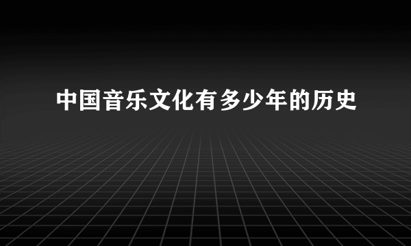 中国音乐文化有多少年的历史