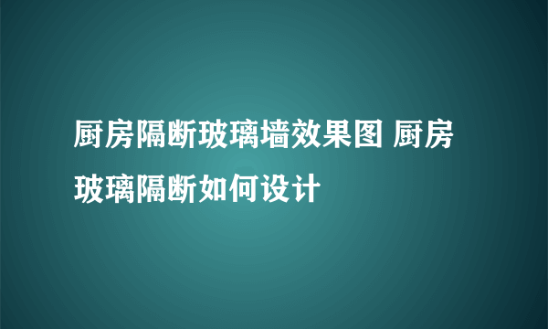 厨房隔断玻璃墙效果图 厨房玻璃隔断如何设计