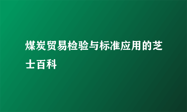 煤炭贸易检验与标准应用的芝士百科