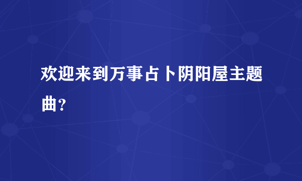 欢迎来到万事占卜阴阳屋主题曲？