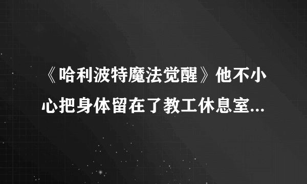 《哈利波特魔法觉醒》他不小心把身体留在了教工休息室炉火前的一张扶手椅里