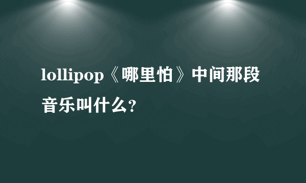 lollipop《哪里怕》中间那段音乐叫什么？