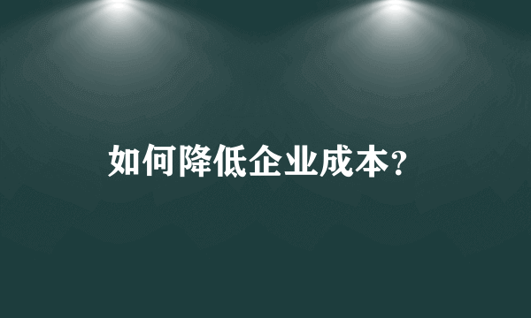 如何降低企业成本？