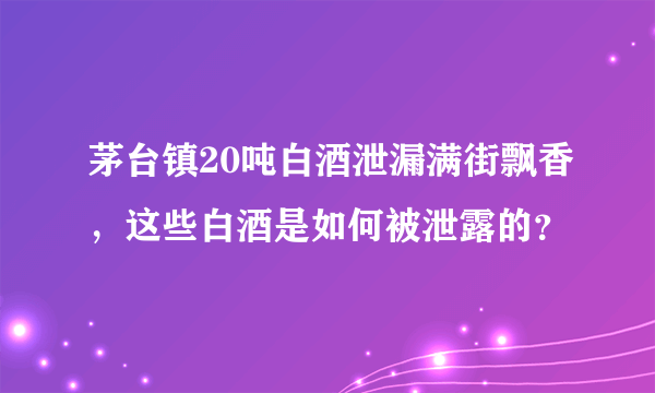 茅台镇20吨白酒泄漏满街飘香，这些白酒是如何被泄露的？