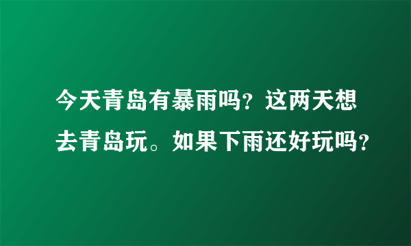 今天青岛有暴雨吗？这两天想去青岛玩。如果下雨还好玩吗？