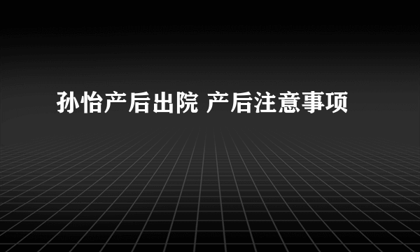 孙怡产后出院 产后注意事项