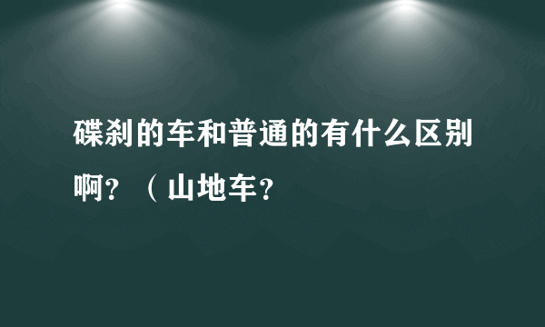 碟刹的车和普通的有什么区别啊？（山地车？