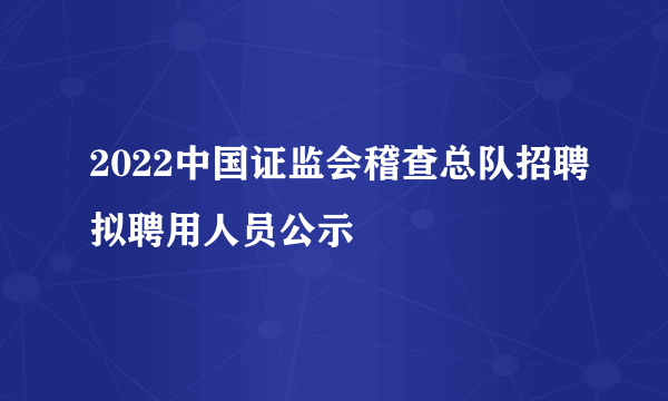 2022中国证监会稽查总队招聘拟聘用人员公示