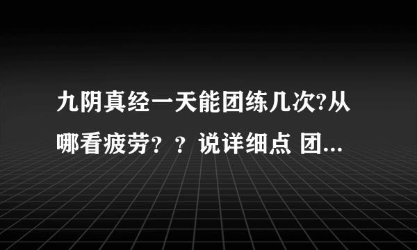 九阴真经一天能团练几次?从哪看疲劳？？说详细点 团练不张了