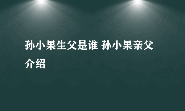 孙小果生父是谁 孙小果亲父介绍