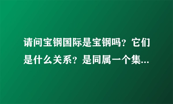 请问宝钢国际是宝钢吗？它们是什么关系？是同属一个集团的吗？请回答详细点！