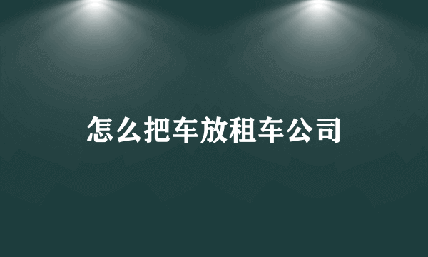 怎么把车放租车公司