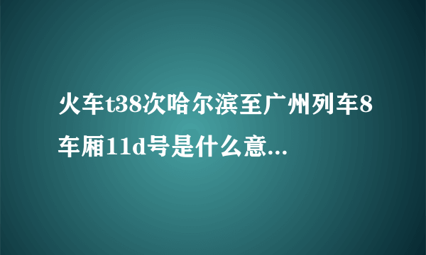 火车t38次哈尔滨至广州列车8车厢11d号是什么意思？靠窗吗？次列车怎么分布？