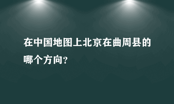 在中国地图上北京在曲周县的哪个方向？