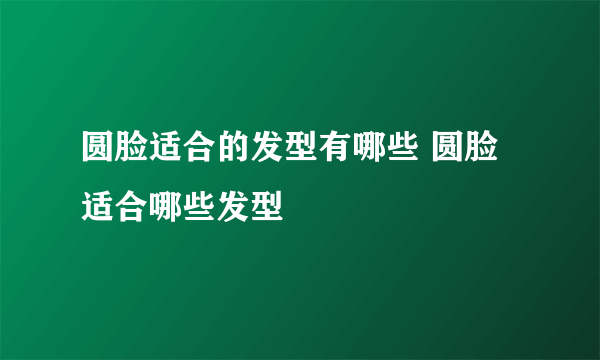 圆脸适合的发型有哪些 圆脸适合哪些发型