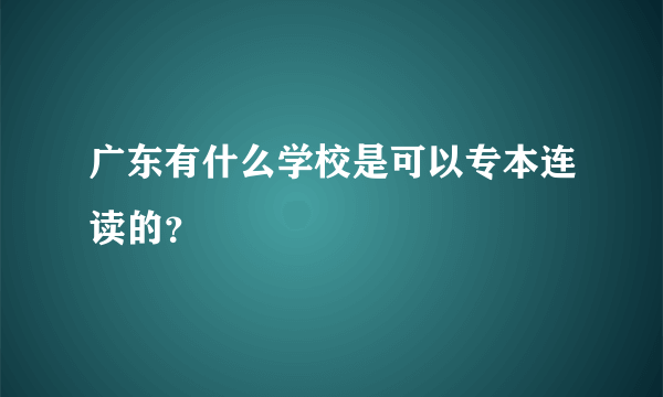 广东有什么学校是可以专本连读的？