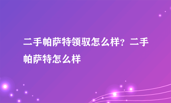 二手帕萨特领驭怎么样？二手帕萨特怎么样