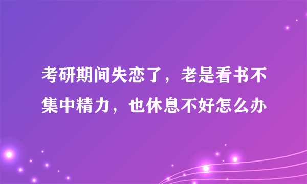 考研期间失恋了，老是看书不集中精力，也休息不好怎么办