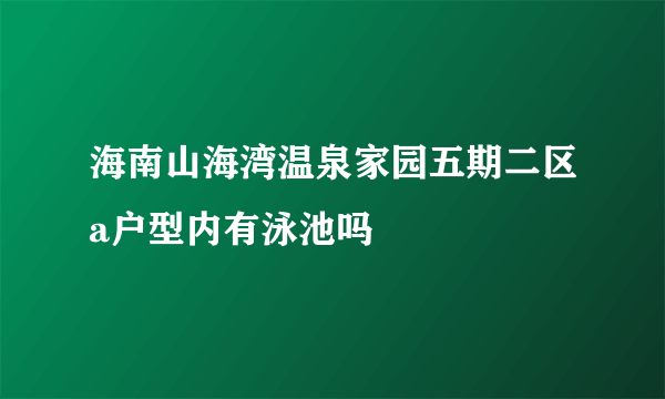 海南山海湾温泉家园五期二区a户型内有泳池吗