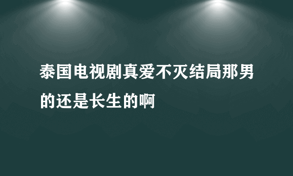 泰国电视剧真爱不灭结局那男的还是长生的啊